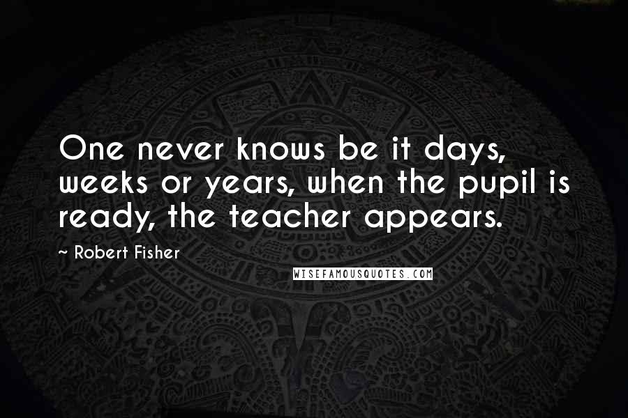 Robert Fisher Quotes: One never knows be it days, weeks or years, when the pupil is ready, the teacher appears.