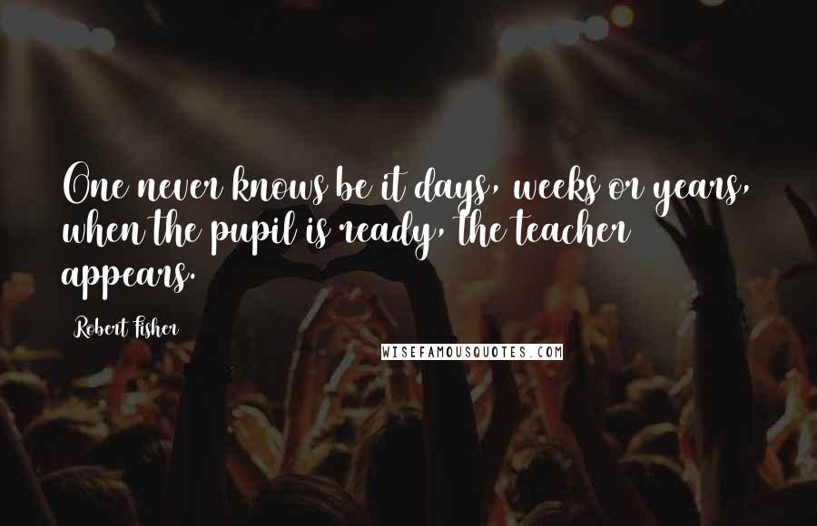 Robert Fisher Quotes: One never knows be it days, weeks or years, when the pupil is ready, the teacher appears.