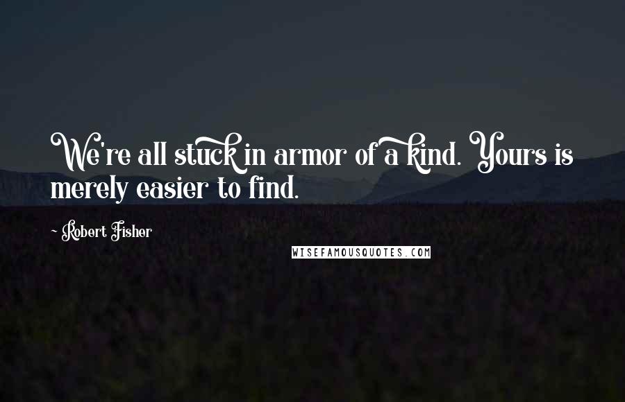 Robert Fisher Quotes: We're all stuck in armor of a kind. Yours is merely easier to find.