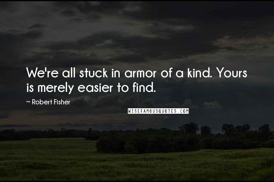 Robert Fisher Quotes: We're all stuck in armor of a kind. Yours is merely easier to find.