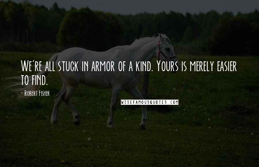 Robert Fisher Quotes: We're all stuck in armor of a kind. Yours is merely easier to find.