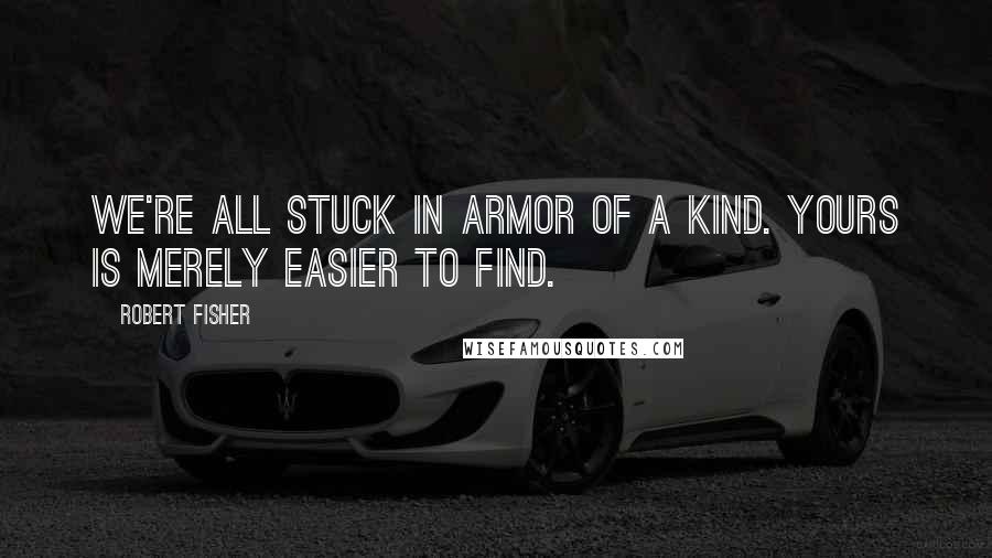Robert Fisher Quotes: We're all stuck in armor of a kind. Yours is merely easier to find.