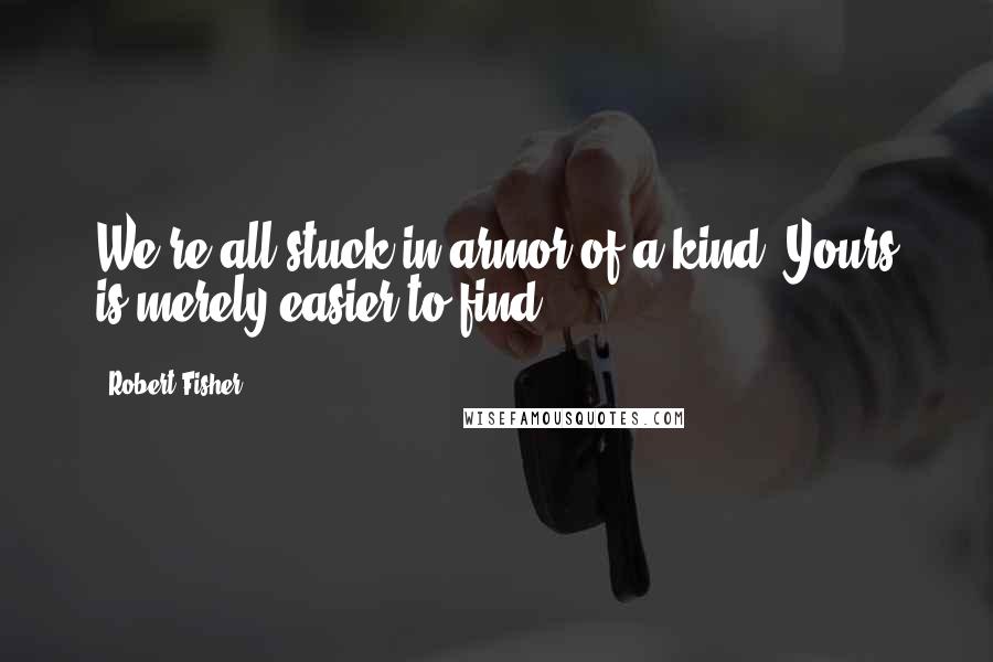 Robert Fisher Quotes: We're all stuck in armor of a kind. Yours is merely easier to find.