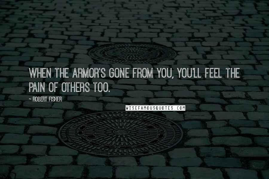 Robert Fisher Quotes: When the armor's gone from you, you'll feel the pain of others too.