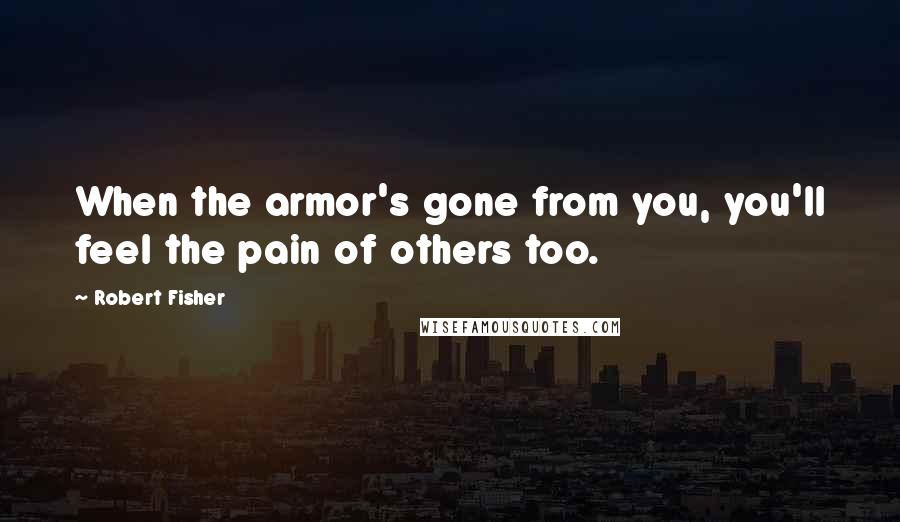 Robert Fisher Quotes: When the armor's gone from you, you'll feel the pain of others too.