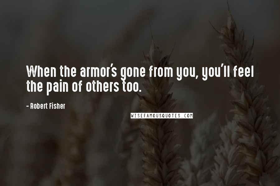 Robert Fisher Quotes: When the armor's gone from you, you'll feel the pain of others too.