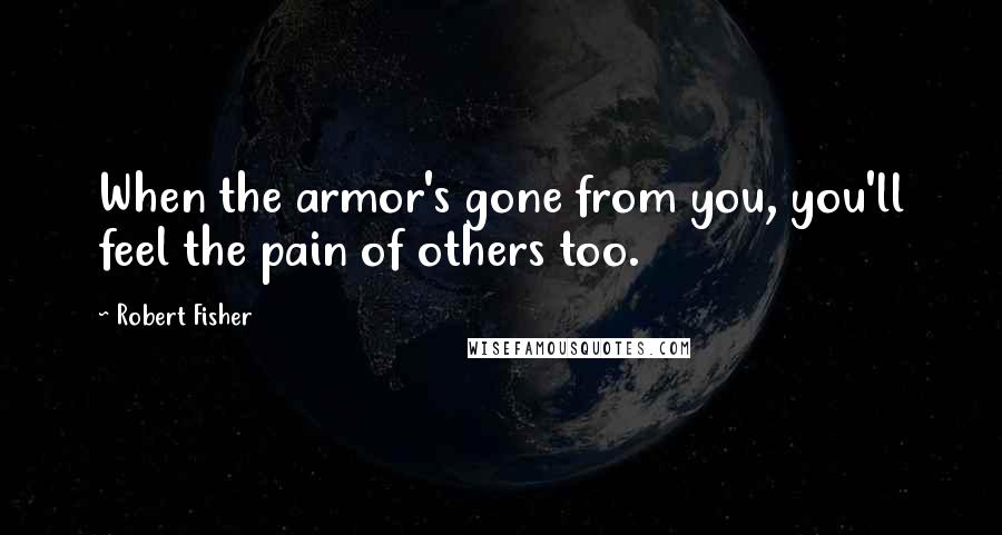 Robert Fisher Quotes: When the armor's gone from you, you'll feel the pain of others too.