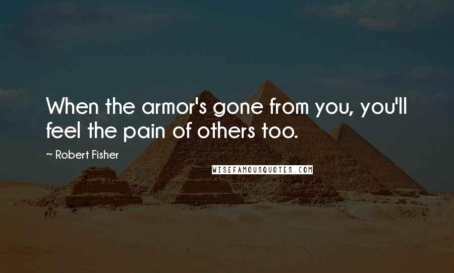 Robert Fisher Quotes: When the armor's gone from you, you'll feel the pain of others too.