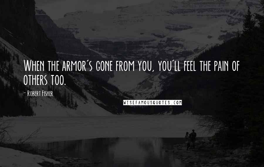 Robert Fisher Quotes: When the armor's gone from you, you'll feel the pain of others too.