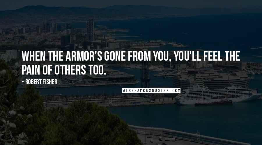 Robert Fisher Quotes: When the armor's gone from you, you'll feel the pain of others too.