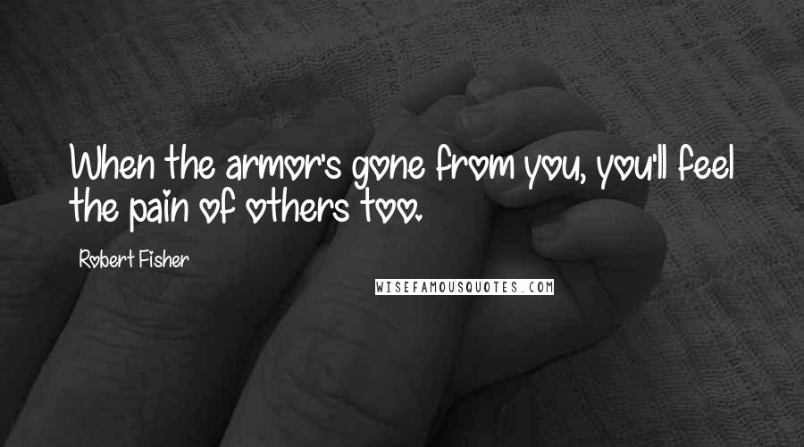 Robert Fisher Quotes: When the armor's gone from you, you'll feel the pain of others too.