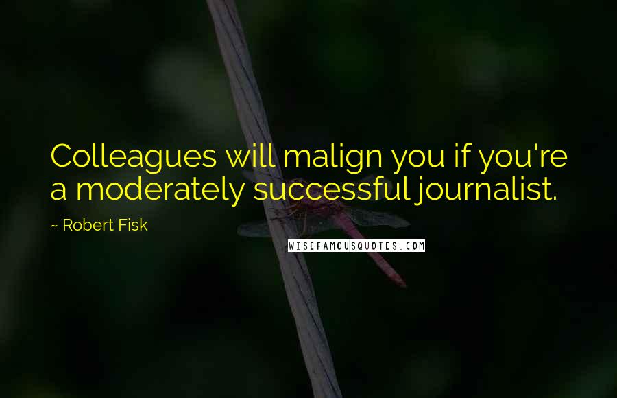 Robert Fisk Quotes: Colleagues will malign you if you're a moderately successful journalist.
