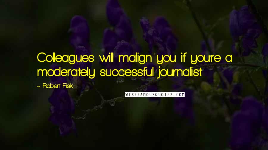 Robert Fisk Quotes: Colleagues will malign you if you're a moderately successful journalist.