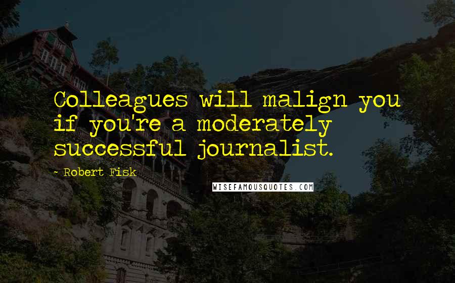 Robert Fisk Quotes: Colleagues will malign you if you're a moderately successful journalist.