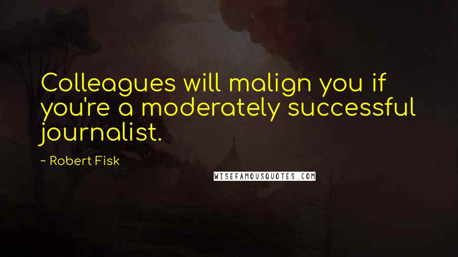 Robert Fisk Quotes: Colleagues will malign you if you're a moderately successful journalist.