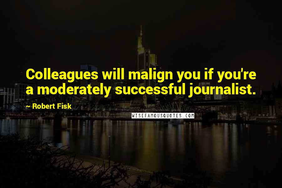 Robert Fisk Quotes: Colleagues will malign you if you're a moderately successful journalist.