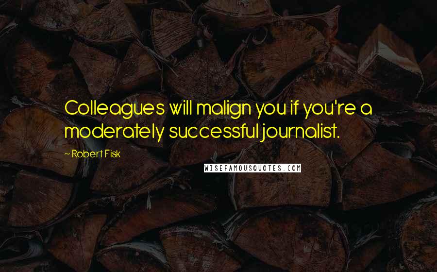 Robert Fisk Quotes: Colleagues will malign you if you're a moderately successful journalist.