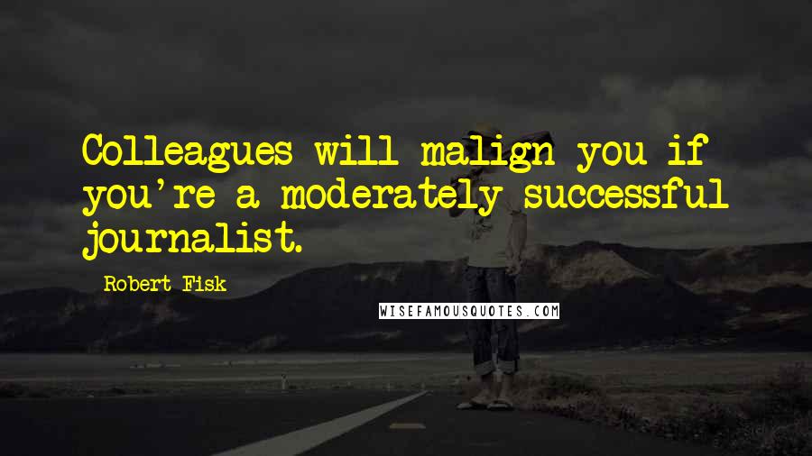 Robert Fisk Quotes: Colleagues will malign you if you're a moderately successful journalist.