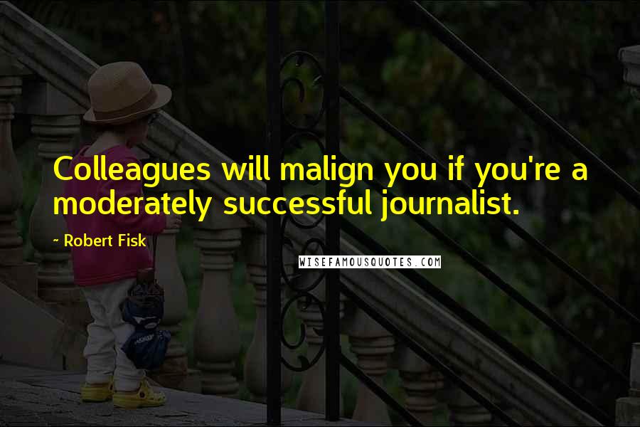 Robert Fisk Quotes: Colleagues will malign you if you're a moderately successful journalist.