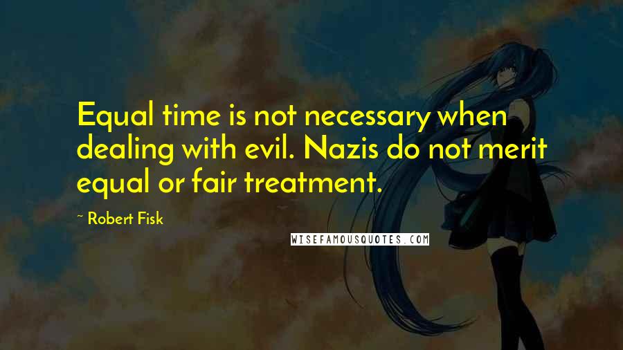 Robert Fisk Quotes: Equal time is not necessary when dealing with evil. Nazis do not merit equal or fair treatment.