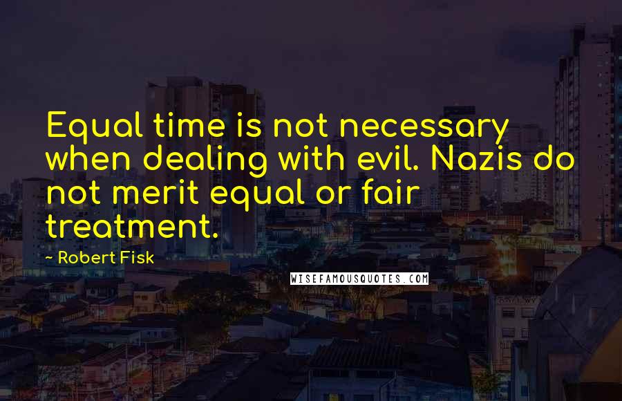 Robert Fisk Quotes: Equal time is not necessary when dealing with evil. Nazis do not merit equal or fair treatment.