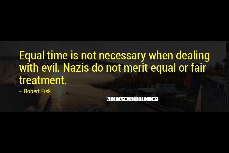 Robert Fisk Quotes: Equal time is not necessary when dealing with evil. Nazis do not merit equal or fair treatment.