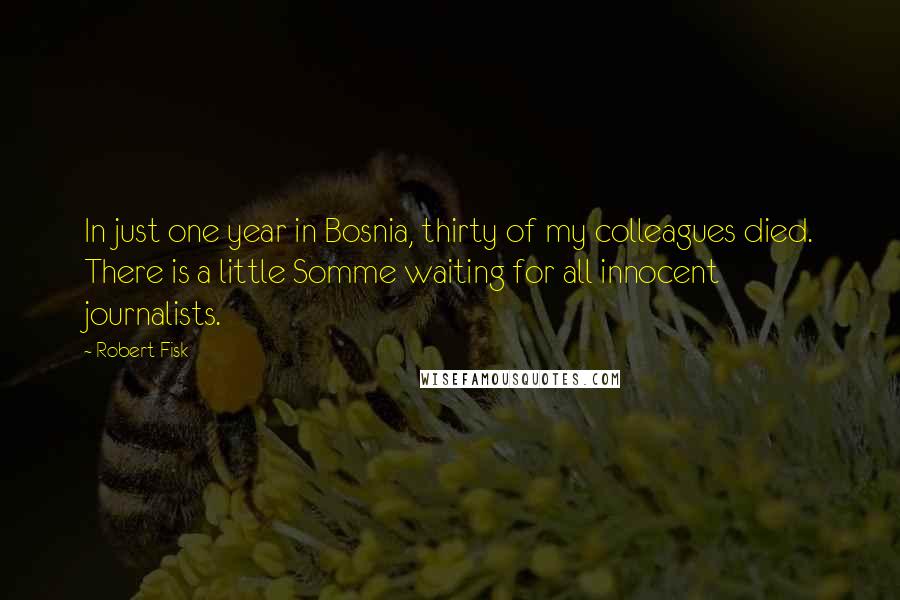 Robert Fisk Quotes: In just one year in Bosnia, thirty of my colleagues died. There is a little Somme waiting for all innocent journalists.