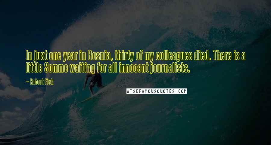 Robert Fisk Quotes: In just one year in Bosnia, thirty of my colleagues died. There is a little Somme waiting for all innocent journalists.