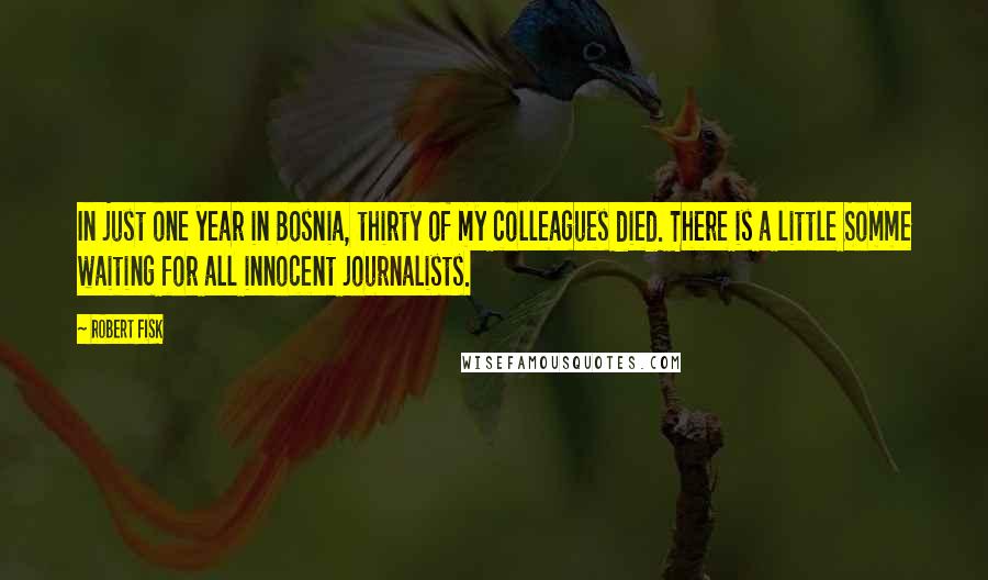 Robert Fisk Quotes: In just one year in Bosnia, thirty of my colleagues died. There is a little Somme waiting for all innocent journalists.