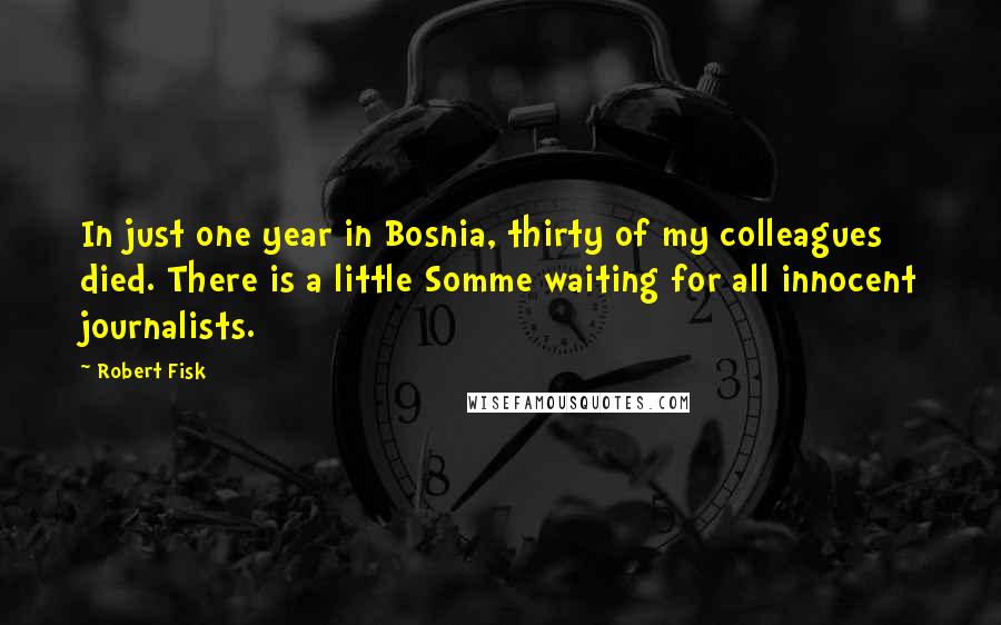 Robert Fisk Quotes: In just one year in Bosnia, thirty of my colleagues died. There is a little Somme waiting for all innocent journalists.