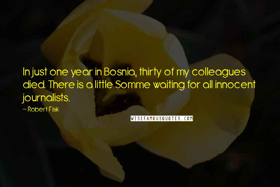 Robert Fisk Quotes: In just one year in Bosnia, thirty of my colleagues died. There is a little Somme waiting for all innocent journalists.