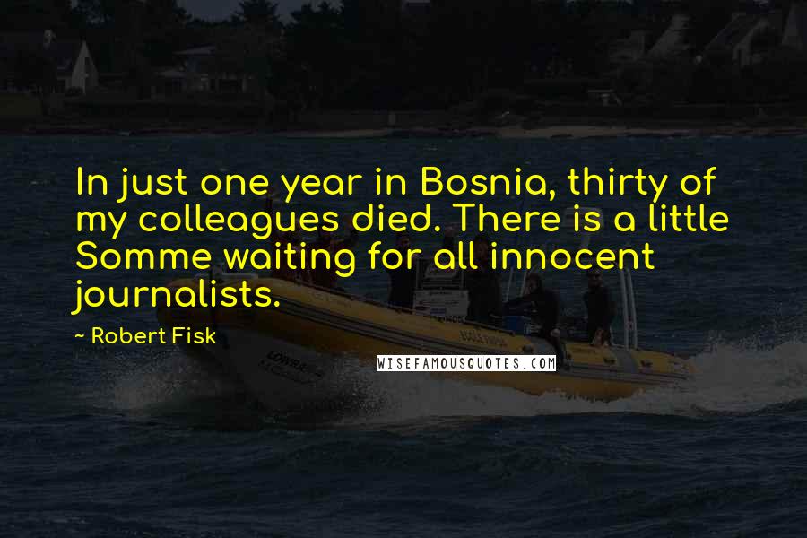 Robert Fisk Quotes: In just one year in Bosnia, thirty of my colleagues died. There is a little Somme waiting for all innocent journalists.