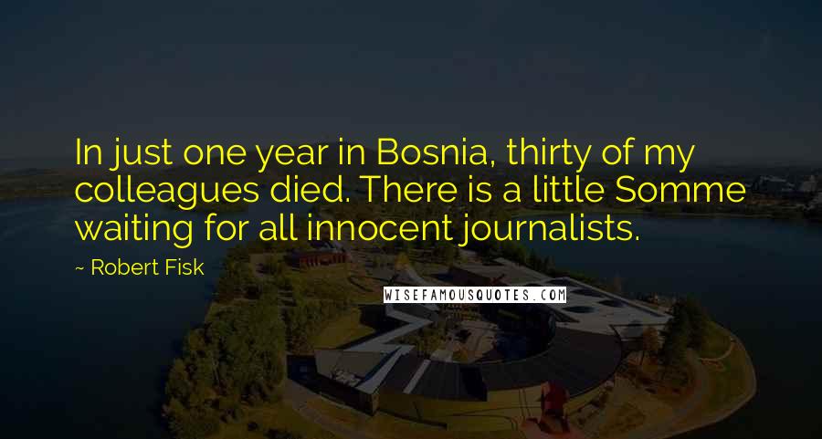 Robert Fisk Quotes: In just one year in Bosnia, thirty of my colleagues died. There is a little Somme waiting for all innocent journalists.