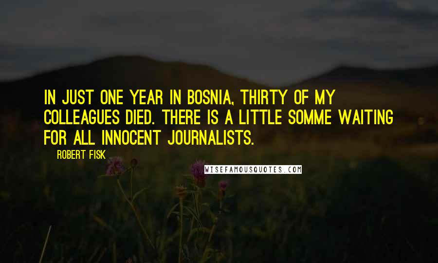 Robert Fisk Quotes: In just one year in Bosnia, thirty of my colleagues died. There is a little Somme waiting for all innocent journalists.