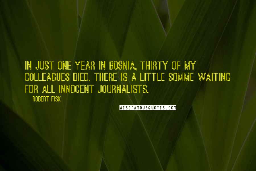 Robert Fisk Quotes: In just one year in Bosnia, thirty of my colleagues died. There is a little Somme waiting for all innocent journalists.