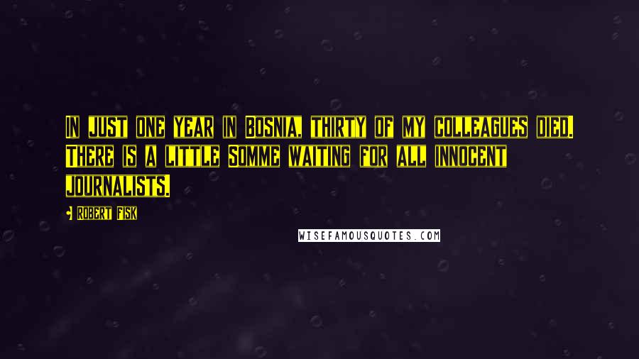 Robert Fisk Quotes: In just one year in Bosnia, thirty of my colleagues died. There is a little Somme waiting for all innocent journalists.