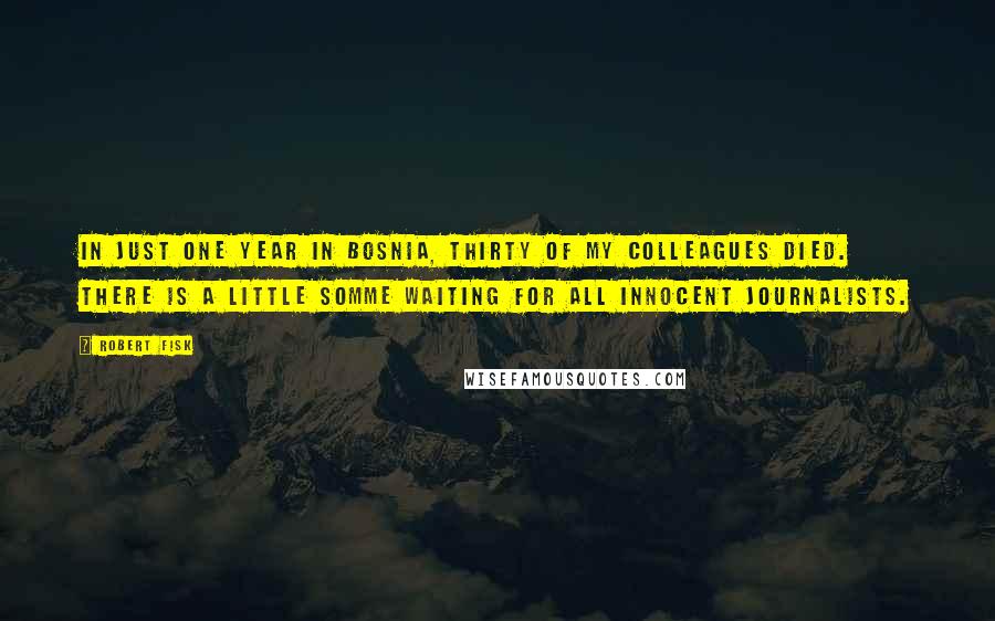 Robert Fisk Quotes: In just one year in Bosnia, thirty of my colleagues died. There is a little Somme waiting for all innocent journalists.
