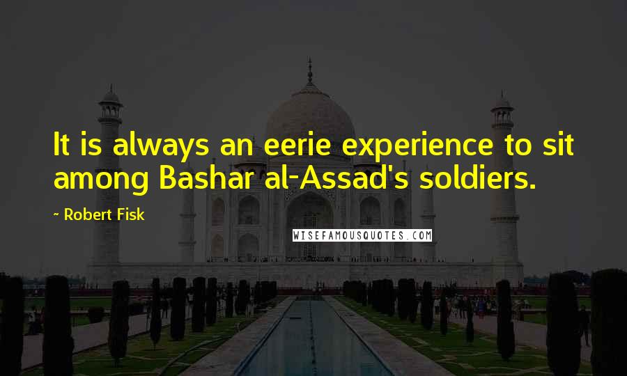 Robert Fisk Quotes: It is always an eerie experience to sit among Bashar al-Assad's soldiers.