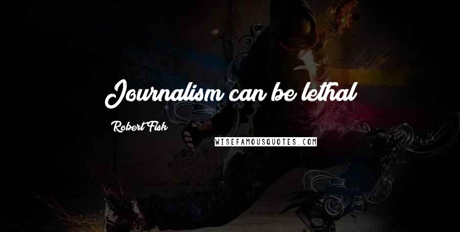 Robert Fisk Quotes: Journalism can be lethal