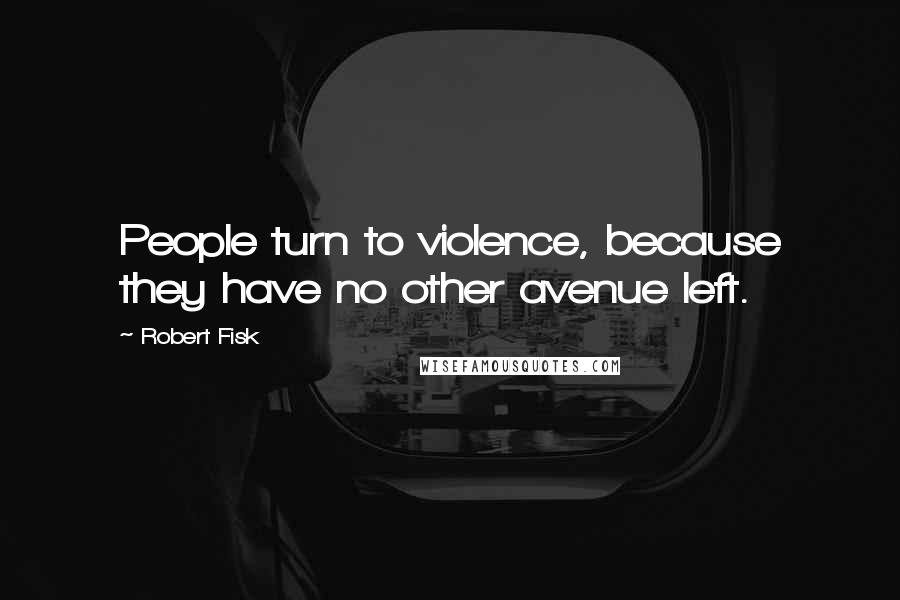 Robert Fisk Quotes: People turn to violence, because they have no other avenue left.