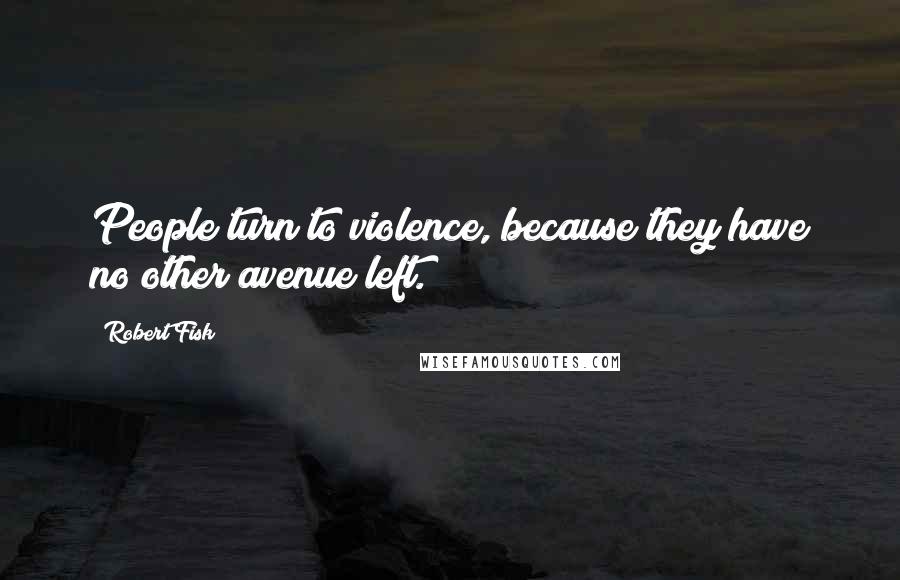 Robert Fisk Quotes: People turn to violence, because they have no other avenue left.