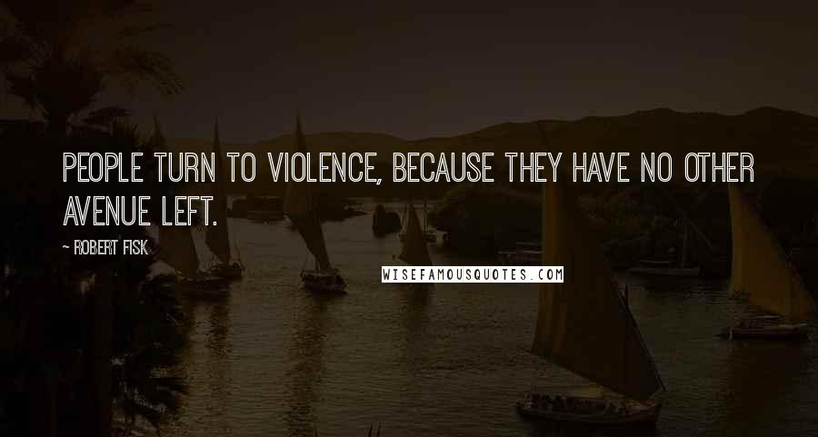 Robert Fisk Quotes: People turn to violence, because they have no other avenue left.