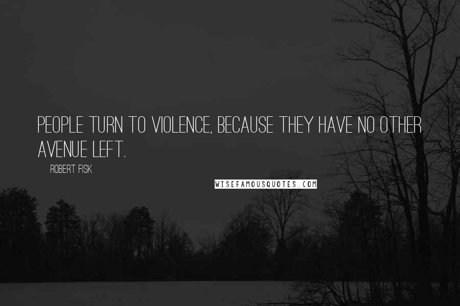 Robert Fisk Quotes: People turn to violence, because they have no other avenue left.