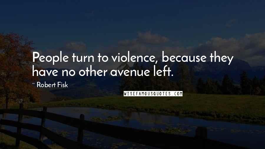 Robert Fisk Quotes: People turn to violence, because they have no other avenue left.