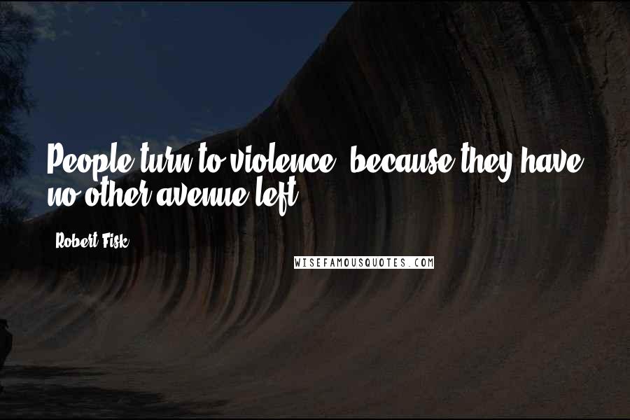 Robert Fisk Quotes: People turn to violence, because they have no other avenue left.