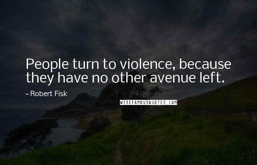 Robert Fisk Quotes: People turn to violence, because they have no other avenue left.