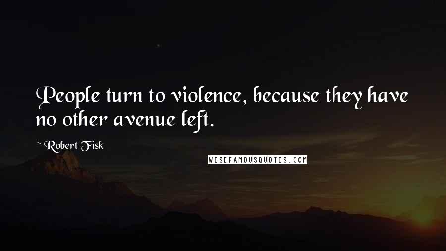 Robert Fisk Quotes: People turn to violence, because they have no other avenue left.