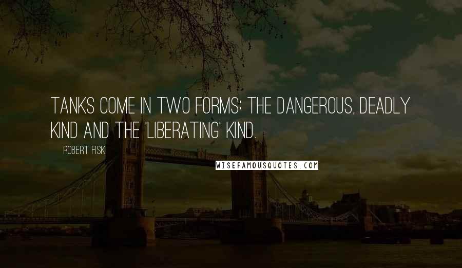 Robert Fisk Quotes: Tanks come in two forms: the dangerous, deadly kind and the 'liberating' kind.