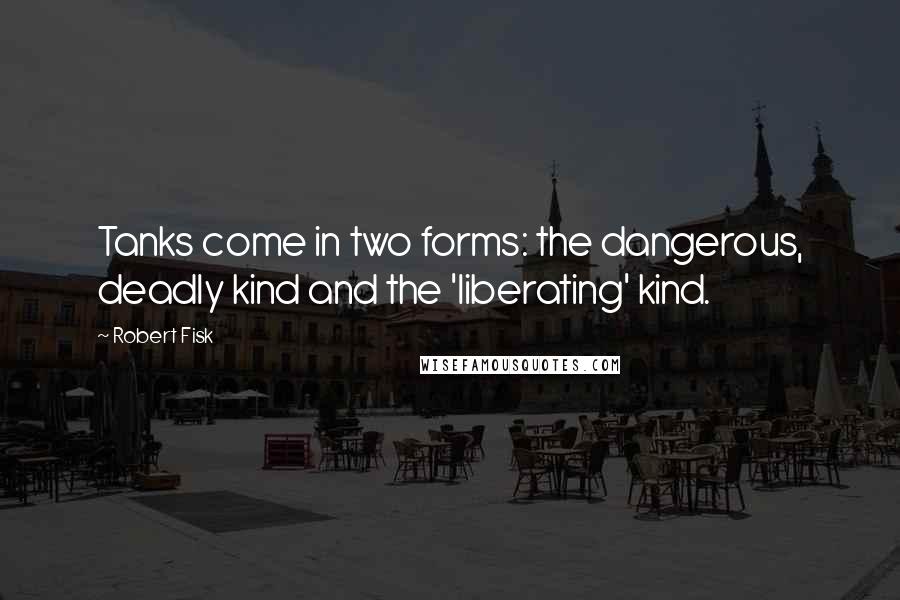 Robert Fisk Quotes: Tanks come in two forms: the dangerous, deadly kind and the 'liberating' kind.