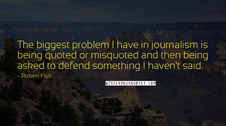 Robert Fisk Quotes: The biggest problem I have in journalism is being quoted or misquoted and then being asked to defend something I haven't said.